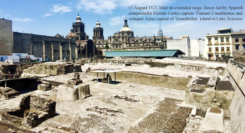 13 August 1521 After an extended siege, forces led by Spanish conquistador Hernán Cortés capture Tlatoani Cuauhtémoc and conquer Aztec capital of Tenochtitlan island in Lake Texcoco