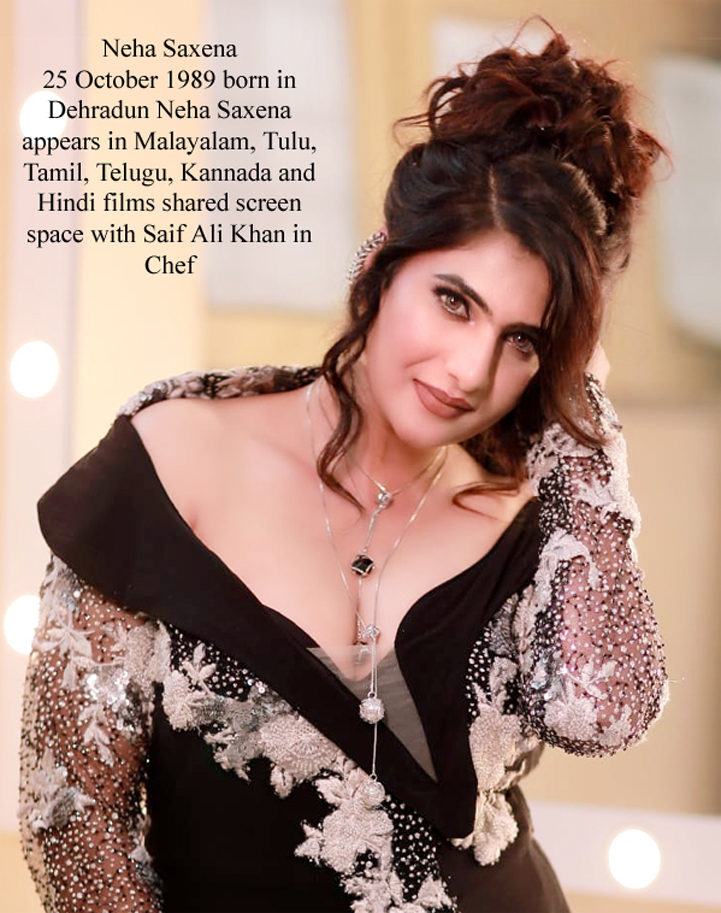25 October 1989 birthday Neha Saxena born in Dehradun Neha Saxena appears in Malayalam, Tulu, Tamil, Telugu, Kannada and Hindi films shared screen space with Saif Ali Khan in Chef